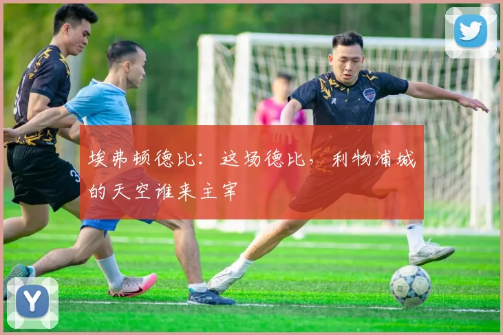 埃弗顿德比:这场德比,利物浦城的天空谁来主宰