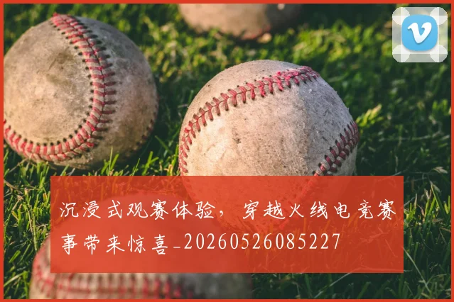 沉浸式观赛体验，穿越火线电竞赛事带来惊喜_20260526085227