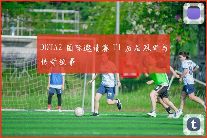 DOTA2 国际邀请赛 TI 历届冠军与传奇故事