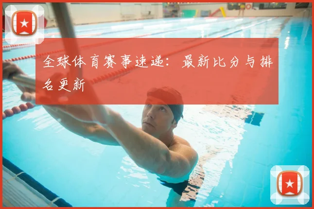 全球体育赛事速递:最新比分与排名更新