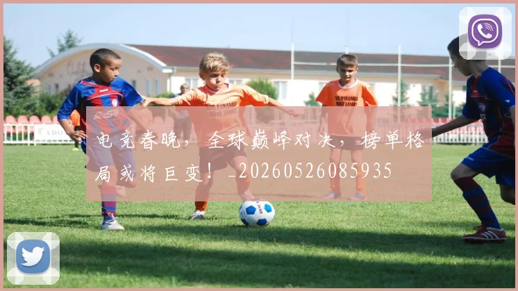 电竞春晚,全球巅峰对决,榜单格局或将巨变!_20260526085935