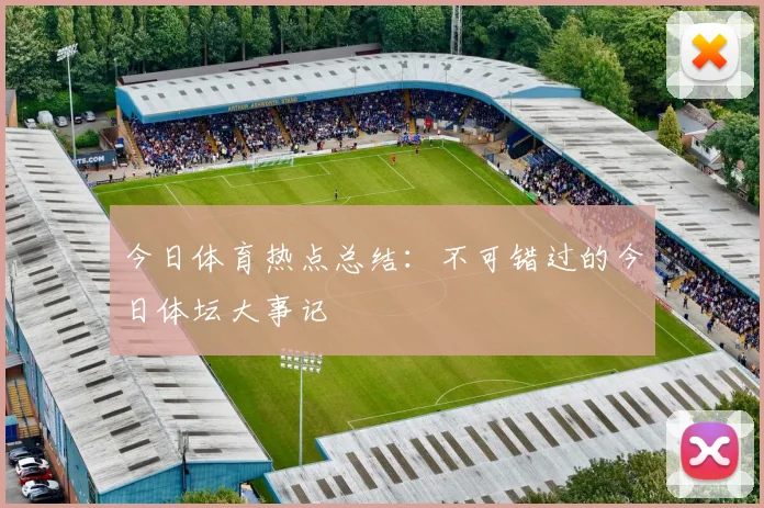 今日体育热点总结:不可错过的今日体坛大事记