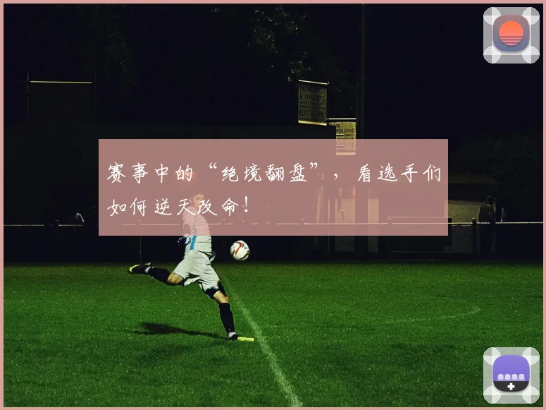 赛事中的“绝境翻盘”，看选手们如何逆天改命！