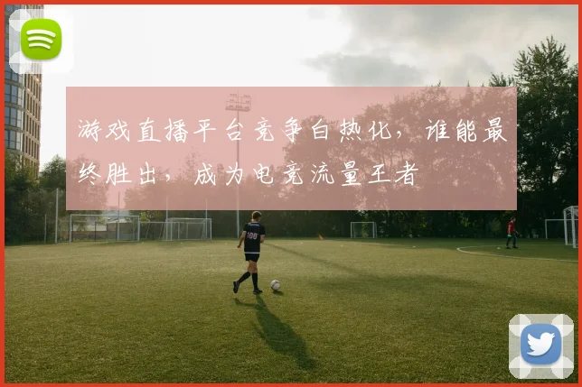游戏直播平台竞争白热化，谁能最终胜出，成为电竞流量王者