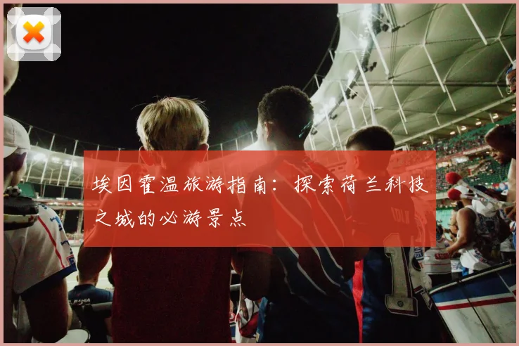 埃因霍温旅游指南：探索荷兰科技之城的必游景点