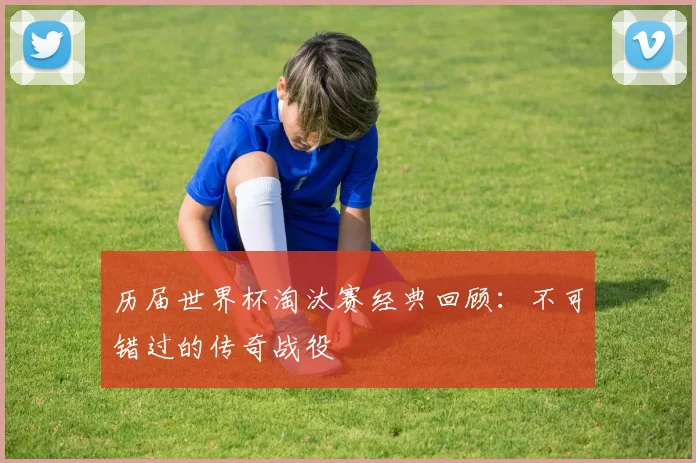 历届世界杯淘汰赛经典回顾:不可错过的传奇战役