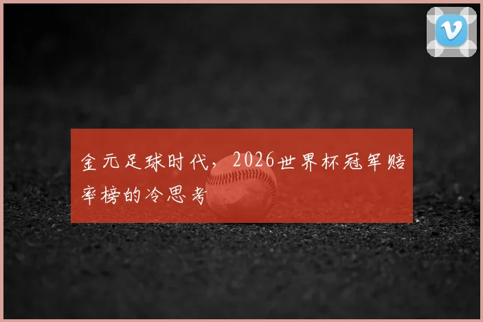 金元足球时代，2026世界杯冠军赔率榜的冷思考