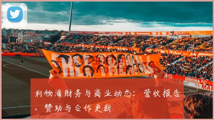 利物浦财务与商业动态：营收报告、赞助与合作更新