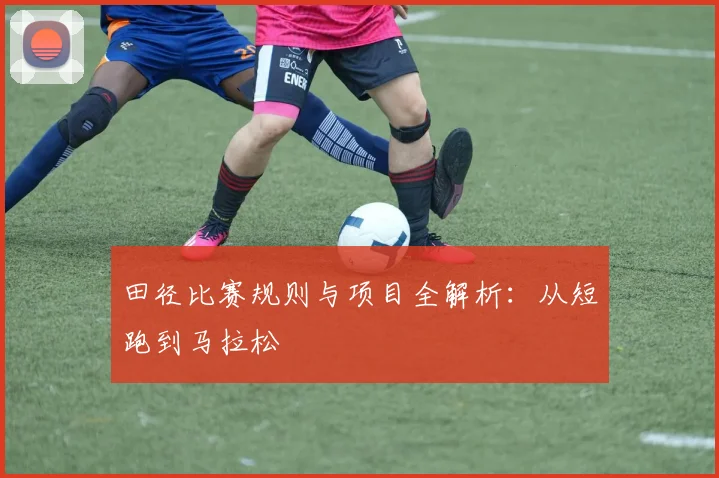 田径比赛规则与项目全解析：从短跑到马拉松