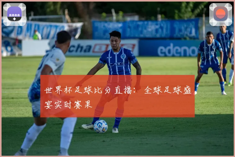 世界杯足球比分直播:全球足球盛宴实时赛果
