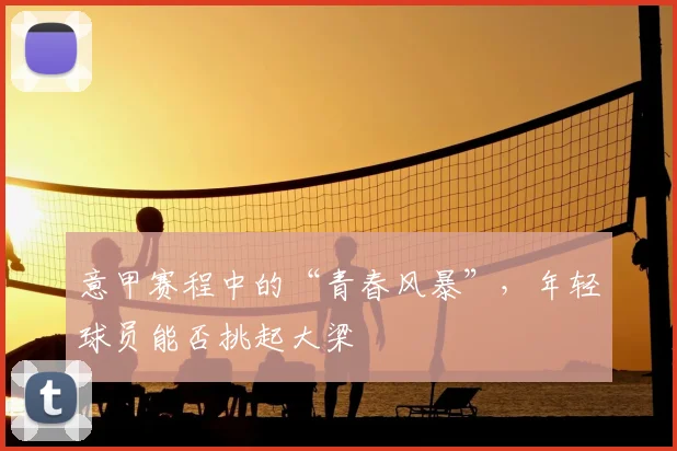 意甲赛程中的“青春风暴”，年轻球员能否挑起大梁