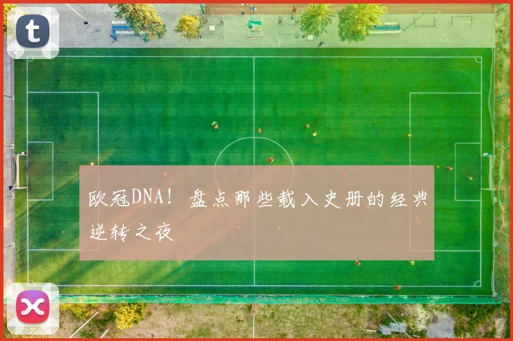 欧冠DNA！盘点那些载入史册的经典逆转之夜
