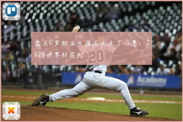 盘点C罗职业生涯五大未了心愿，2026世界杯在列