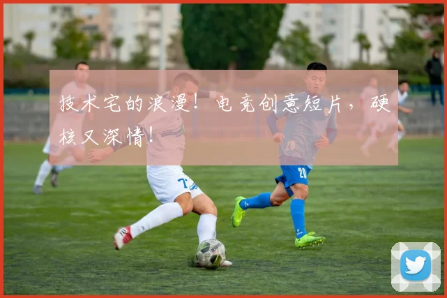 技术宅的浪漫！电竞创意短片，硬核又深情！