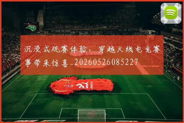 沉浸式观赛体验，穿越火线电竞赛事带来惊喜_20260526085227