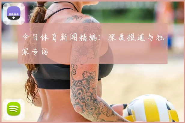 今日体育新闻精编：深度报道与独家专访