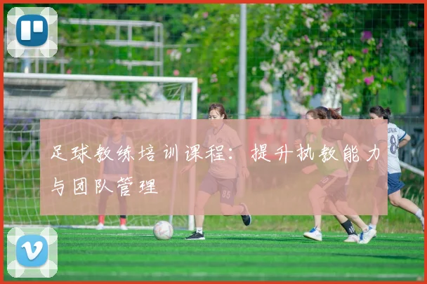 足球教练培训课程：提升执教能力与团队管理