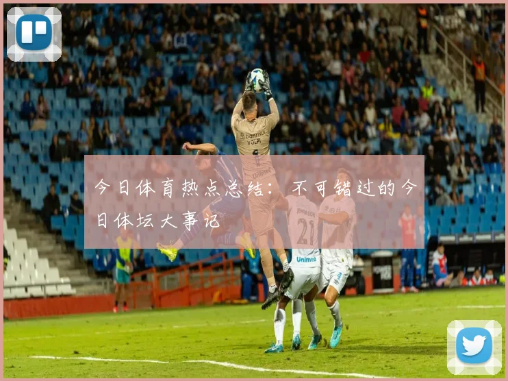 今日体育热点总结：不可错过的今日体坛大事记