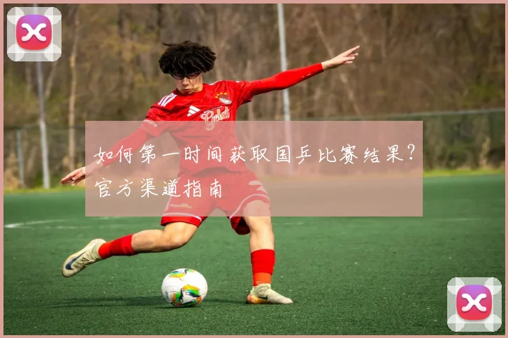如何第一时间获取国乒比赛结果？官方渠道指南