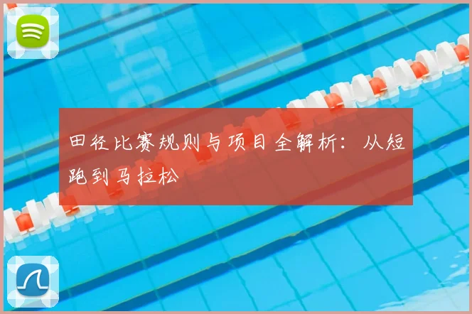 田径比赛规则与项目全解析:从短跑到马拉松