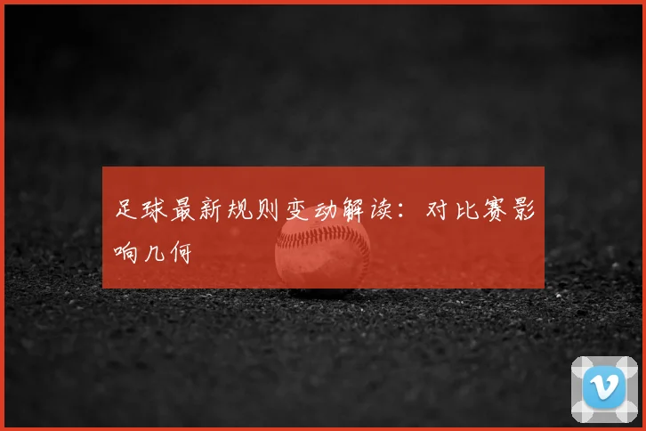 足球最新规则变动解读:对比赛影响几何