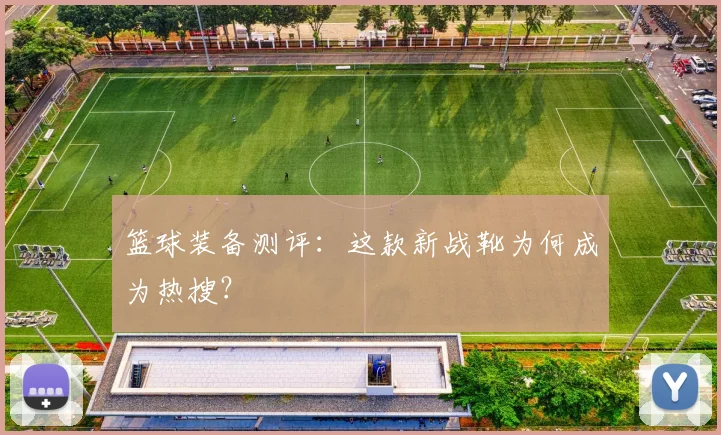 篮球装备测评：这款新战靴为何成为热搜？