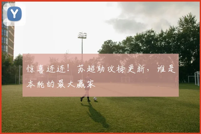 惊喜连连!苏超助攻榜更新,谁是本轮的最大赢家