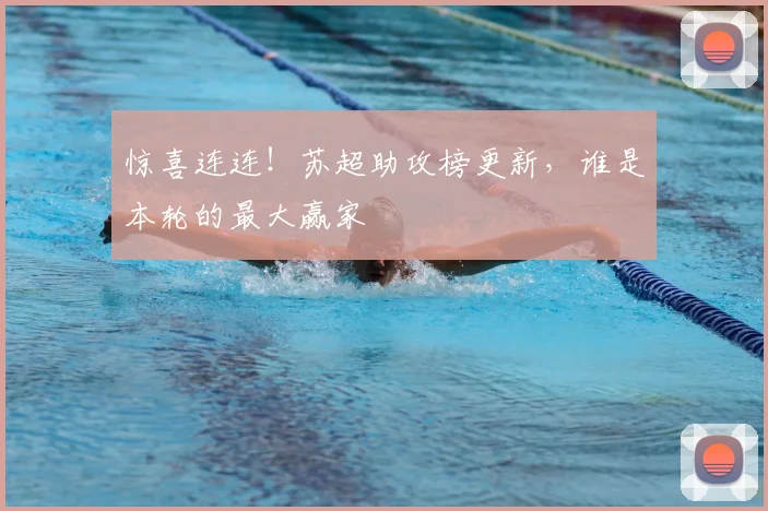 惊喜连连!苏超助攻榜更新,谁是本轮的最大赢家