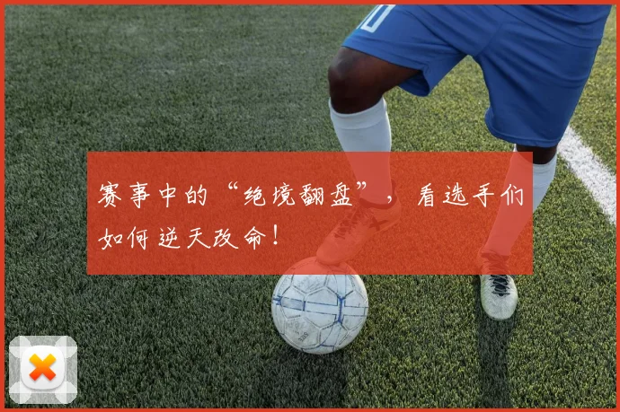 赛事中的“绝境翻盘”，看选手们如何逆天改命！