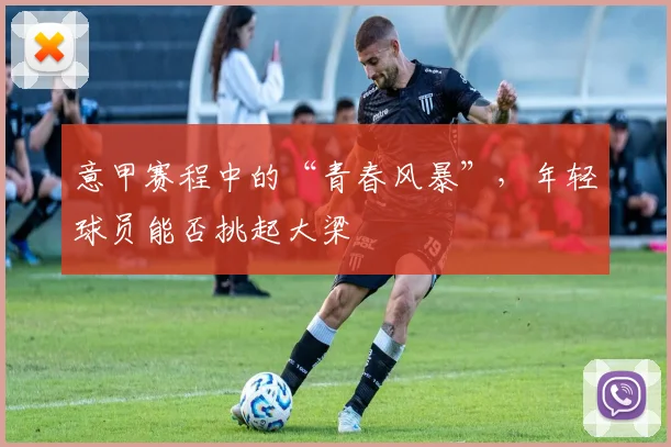 意甲赛程中的“青春风暴”，年轻球员能否挑起大梁