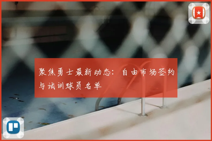 聚焦勇士最新动态：自由市场签约与试训球员名单