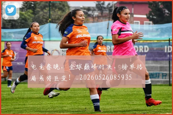 电竞春晚，全球巅峰对决，榜单格局或将巨变！_20260526085935