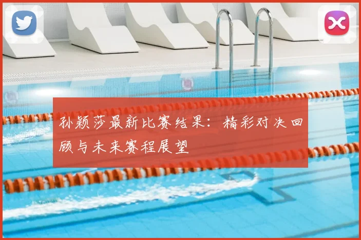 孙颖莎最新比赛结果：精彩对决回顾与未来赛程展望