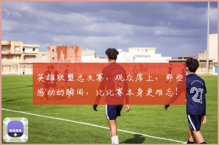 英雄联盟总决赛，观众席上，那些感动的瞬间，比比赛本身更难忘！