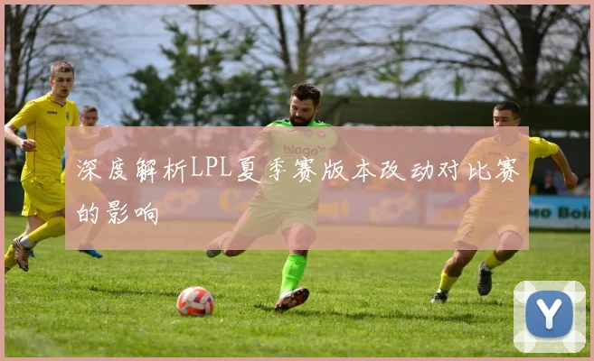 深度解析LPL夏季赛版本改动对比赛的影响