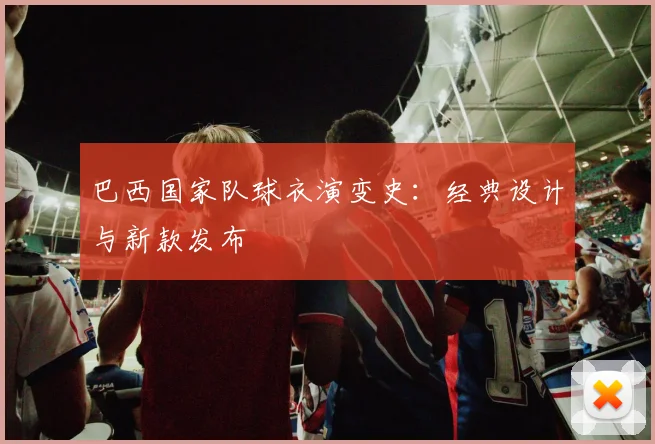 巴西国家队球衣演变史：经典设计与新款发布