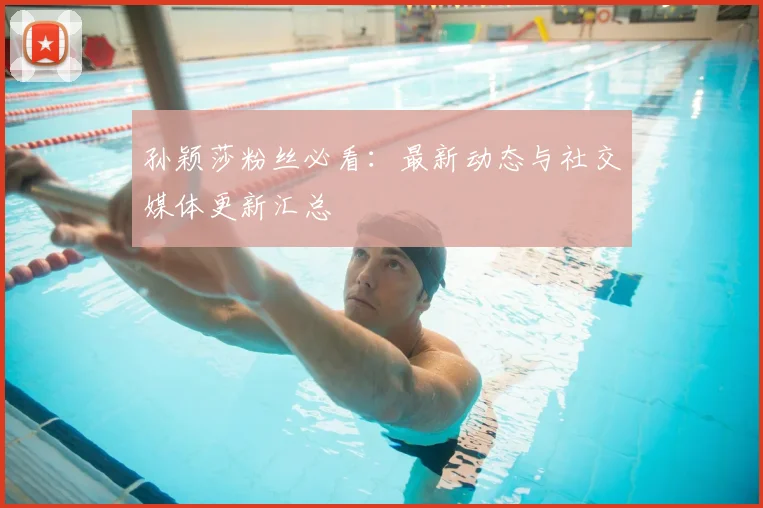 孙颖莎粉丝必看：最新动态与社交媒体更新汇总